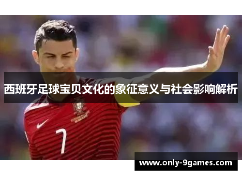 西班牙足球宝贝文化的象征意义与社会影响解析