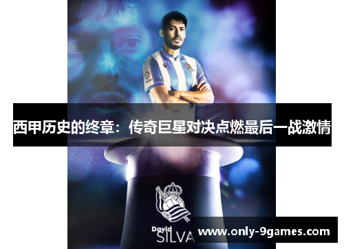 西甲历史的终章:传奇巨星对决点燃最后一战激情 西甲历史的终章:传奇巨星对决点燃最后一战激情