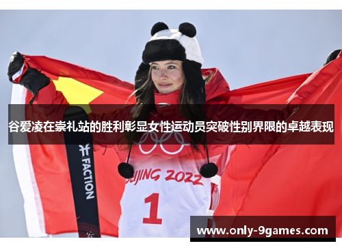 谷爱凌在崇礼站的胜利彰显女性运动员突破性别界限的卓越表现