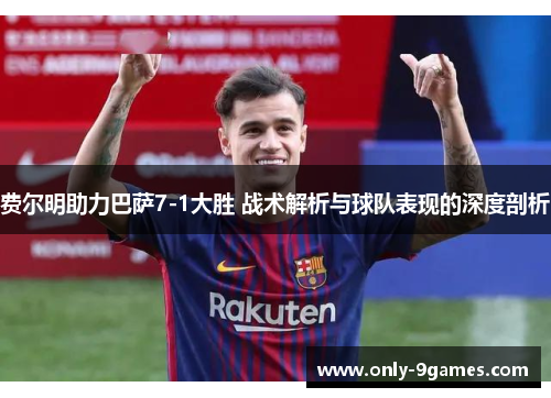 费尔明助力巴萨7-1大胜 战术解析与球队表现的深度剖析 费尔明助力巴萨7-1大胜 战术解析与球队表现的深度剖析