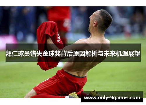 拜仁球员错失金球奖背后原因解析与未来机遇展望