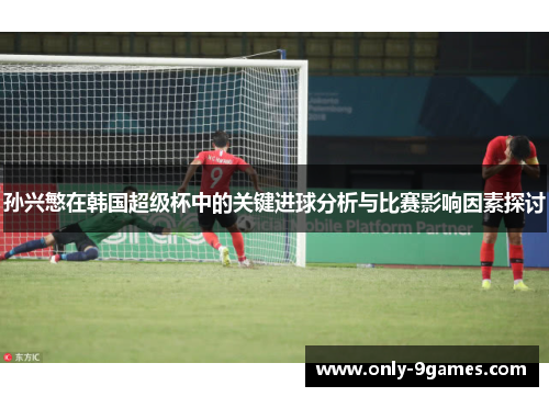 孙兴慜在韩国超级杯中的关键进球分析与比赛影响因素探讨