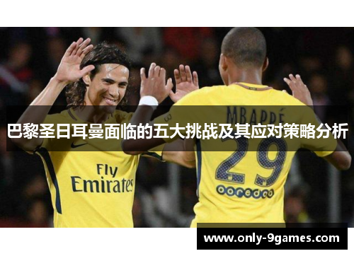 巴黎圣日耳曼面临的五大挑战及其应对策略分析 巴黎圣日耳曼面临的五大挑战及其应对策略分析