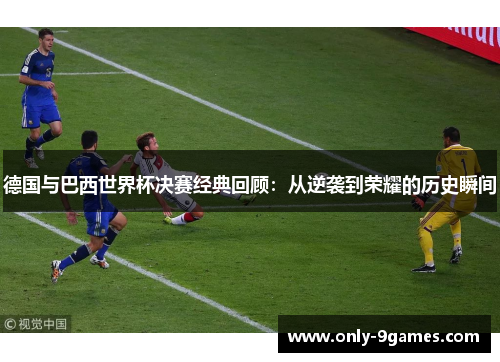 德国与巴西世界杯决赛经典回顾：从逆袭到荣耀的历史瞬间
