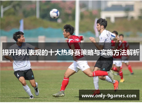 提升球队表现的十大热身赛策略与实施方法解析