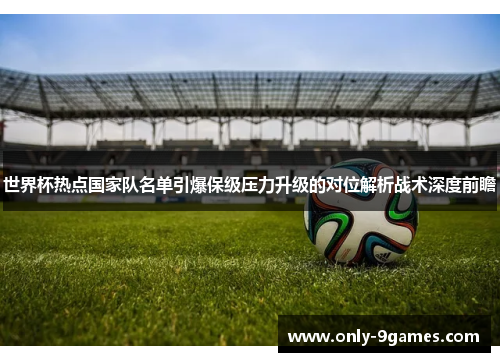 世界杯热点国家队名单引爆保级压力升级的对位解析战术深度前瞻