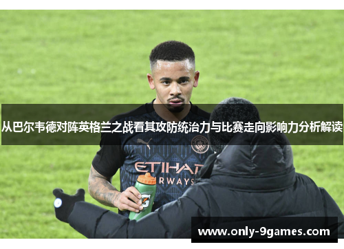 从巴尔韦德对阵英格兰之战看其攻防统治力与比赛走向影响力分析解读