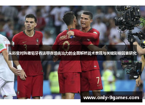 从科曼对阵葡萄牙看法甲赛场统治力的全面解析战术表现与关键影响因素研究 从科曼对阵葡萄牙看法甲赛场统治力的全面解析战术表现与关键影响因素研究