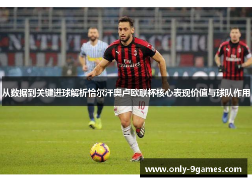 从数据到关键进球解析恰尔汗奥卢欧联杯核心表现价值与球队作用 从数据到关键进球解析恰尔汗奥卢欧联杯核心表现价值与球队作用