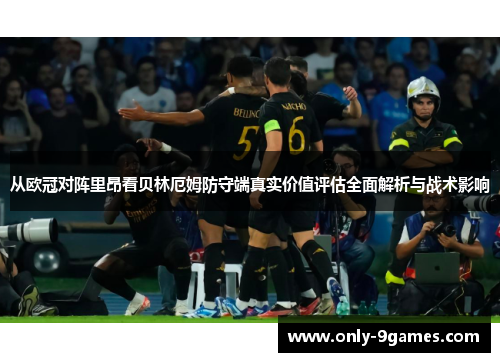 从欧冠对阵里昂看贝林厄姆防守端真实价值评估全面解析与战术影响 从欧冠对阵里昂看贝林厄姆防守端真实价值评估全面解析与战术影响