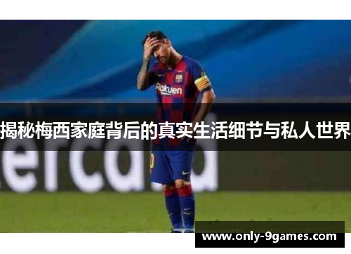 揭秘梅西家庭背后的真实生活细节与私人世界