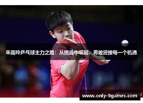 朱雨玲乒乓球主力之路：从挑战中崛起，勇敢迎接每一个机遇