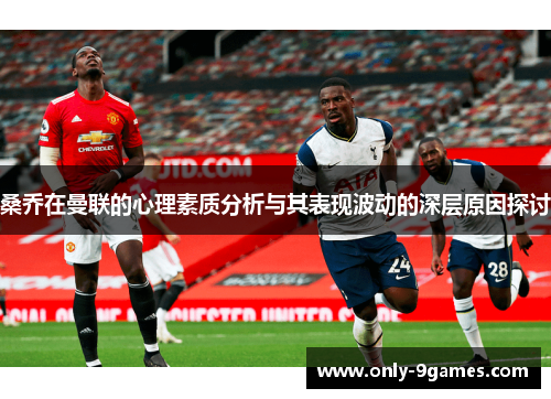 桑乔在曼联的心理素质分析与其表现波动的深层原因探讨